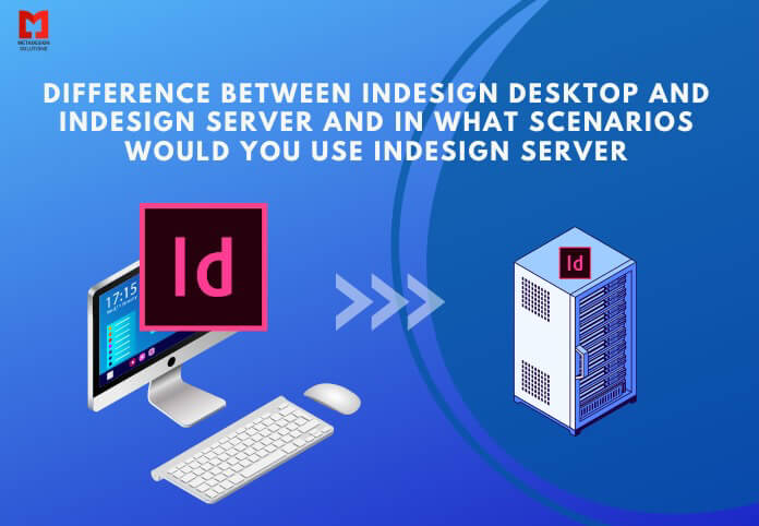 Difference between InDesign Desktop and InDesign Server and in what scenarios would you use InDesign Server Difference between InDesign Desktop and InDesign Server and in what scenarios would you use InDesign Server